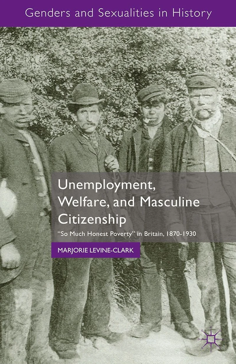 Unemployment, Welfare, and Masculine Citizenship: So Much Honest Poverty Britain, 1870-1930