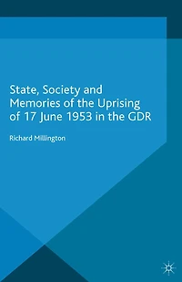 State, Society and Memories of the Uprising 17 June 1953 GDR
