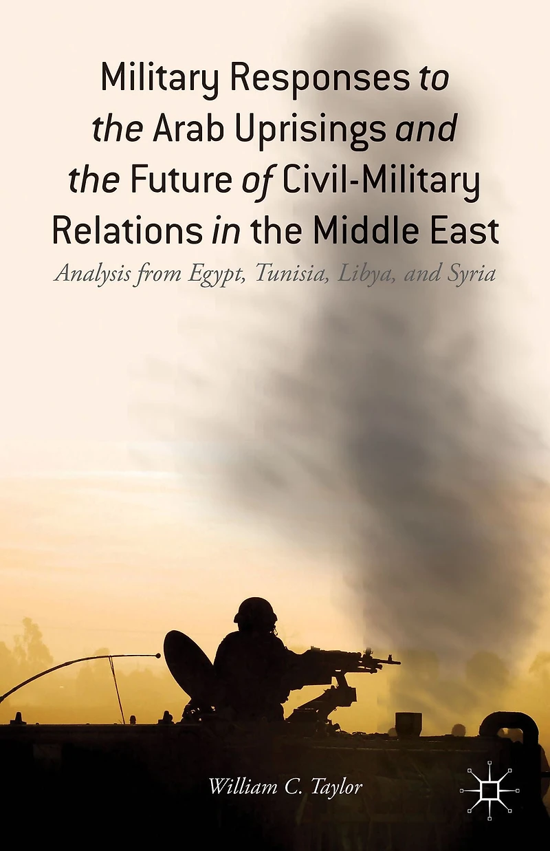 Military Responses to the Arab Uprisings and Future of Civil-Military Relations Middle East: Analysis from Egypt, Tunisia, Libya, Syria