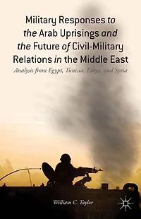Military Responses to the Arab Uprisings and Future of Civil-Military Relations Middle East: Analysis from Egypt, Tunisia, Libya, Syria
