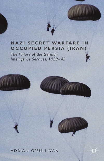 Nazi Secret Warfare Occupied Persia (Iran): the Failure of German Intelligence Services, 1939-45