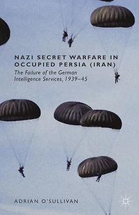 Nazi Secret Warfare Occupied Persia (Iran): the Failure of German Intelligence Services, 1939-45