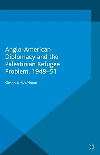 Anglo-American Diplomacy and the Palestinian Refugee Problem, 1948-51