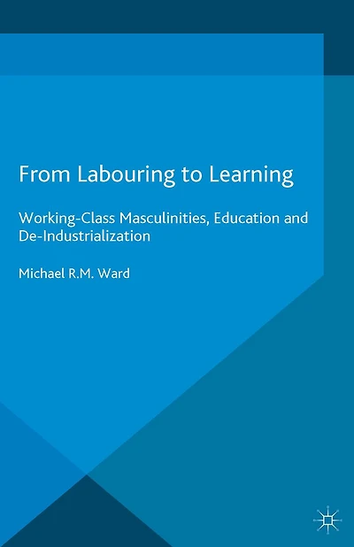 From Labouring to Learning: Working-Class Masculinities, Education and De-Industrialization