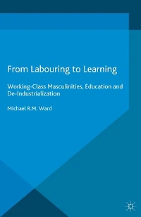 From Labouring to Learning: Working-Class Masculinities, Education and De-Industrialization