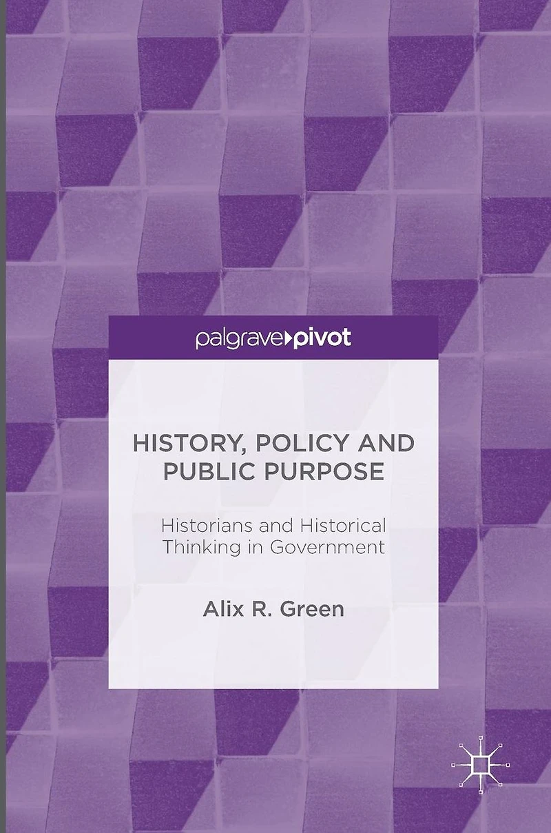 History, Policy and Public Purpose: Historians Historical Thinking Government