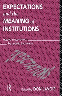 Expectations and the Meaning of Institutions: Essays Economics by Ludwig M. Lachmann
