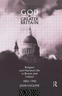 God and Greater Britain: Religion National Life Britain Ireland, 1843-1945