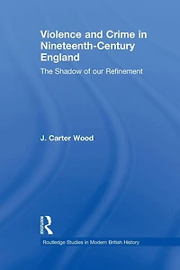 Violence and Crime Nineteenth Century England: The Shadow of our Refinement