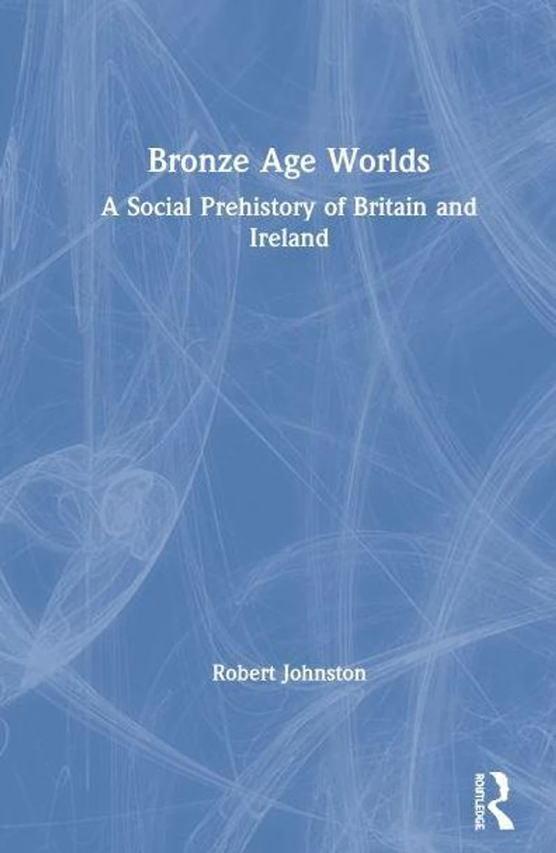 Bronze Age Worlds: A Social Prehistory of Britain and Ireland