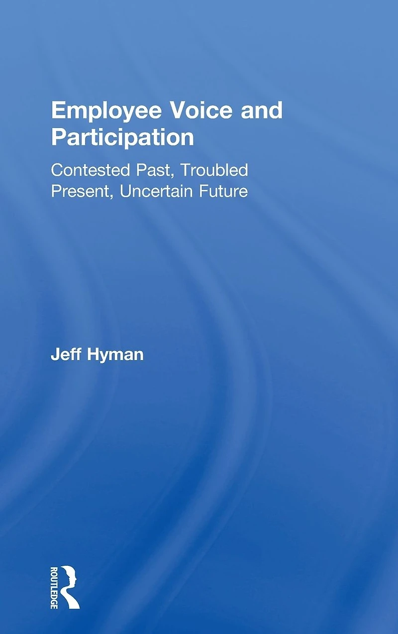 Employee Voice and Participation: Contested Past, Troubled Present, Uncertain Future