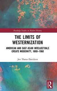 The Limits of Westernization: American and East Asian Intellectuals Create Modernity, 1860 - 1960