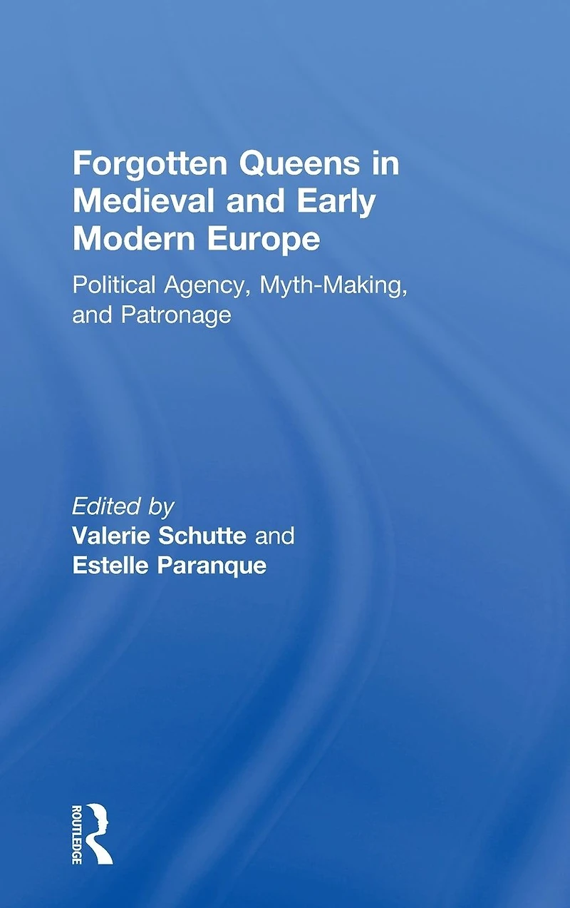 Forgotten Queens Medieval and Early Modern Europe: Political Agency, Myth-Making, Patronage