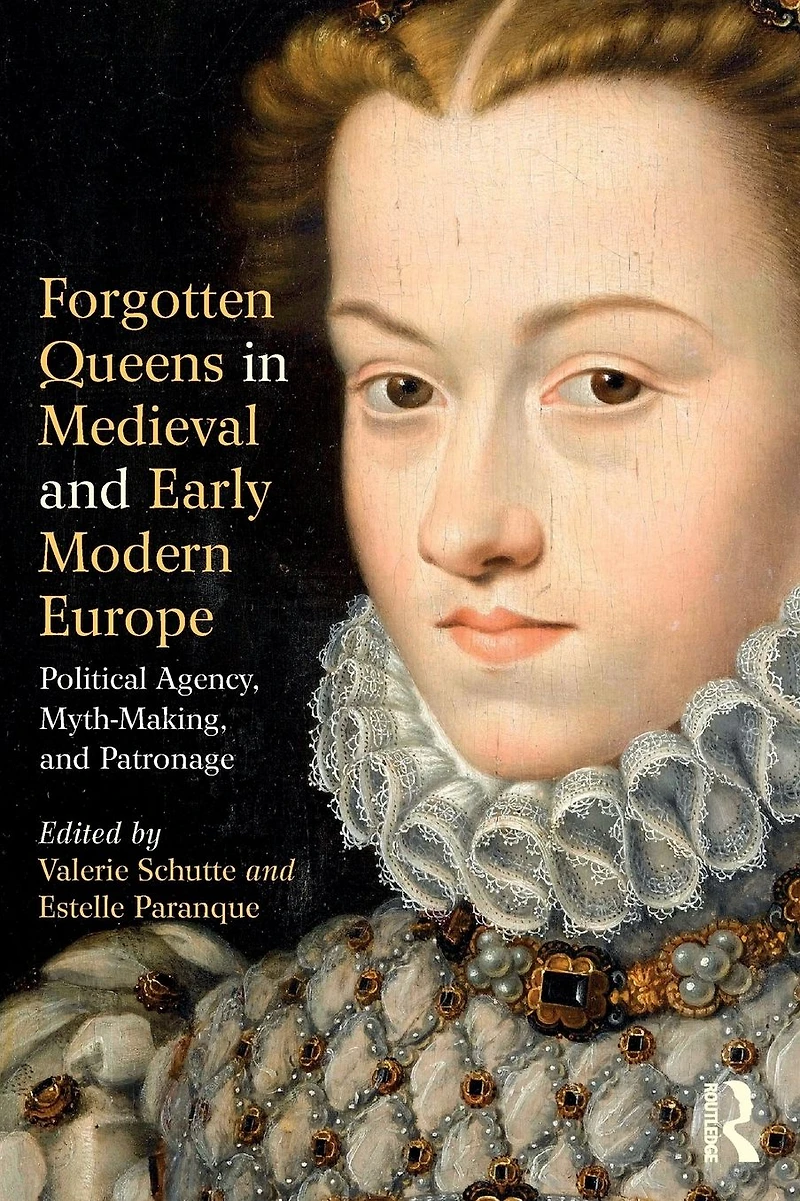 Forgotten Queens Medieval and Early Modern Europe: Political Agency, Myth-Making, Patronage