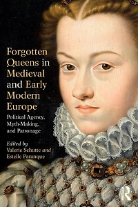 Forgotten Queens Medieval and Early Modern Europe: Political Agency, Myth-Making, Patronage