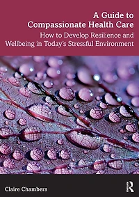 A Guide to Compassionate Healthcare: How Develop Resilience and Wellbeing Today's Stressful Environment