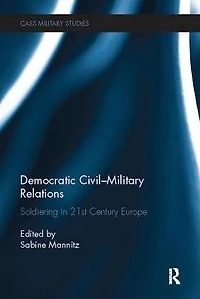 Democratic Civil-Military Relations: Soldiering 21st Century Europe