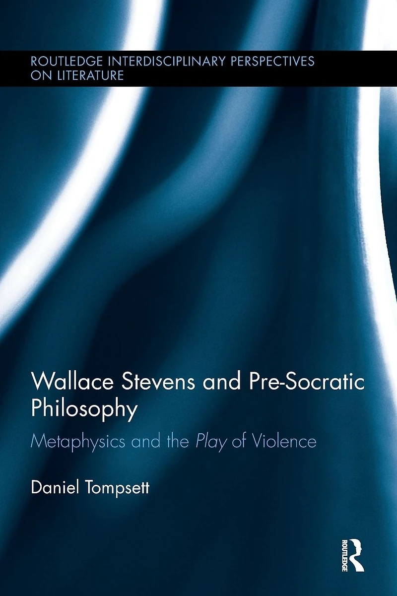 Wallace Stevens and Pre-Socratic Philosophy: Metaphysics the Play of Violence