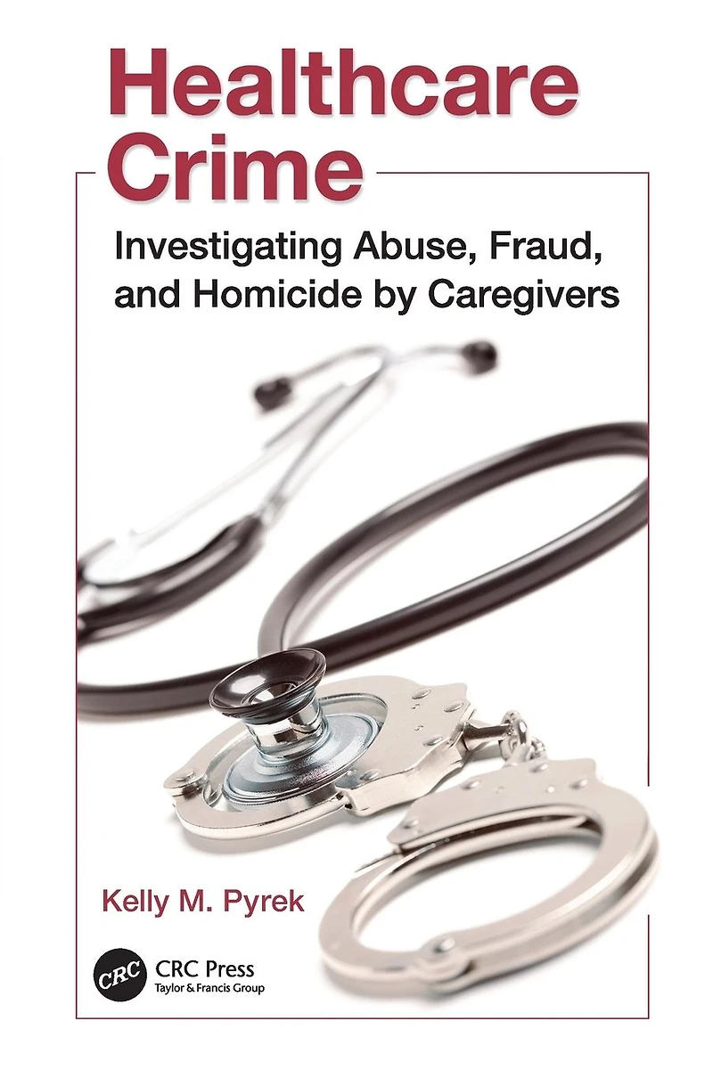 Healthcare Crime: Investigating Abuse, Fraud, and Homicide by Caregivers