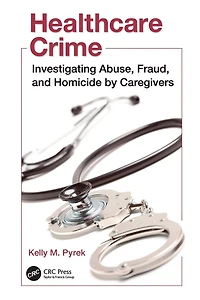 Healthcare Crime: Investigating Abuse, Fraud, and Homicide by Caregivers