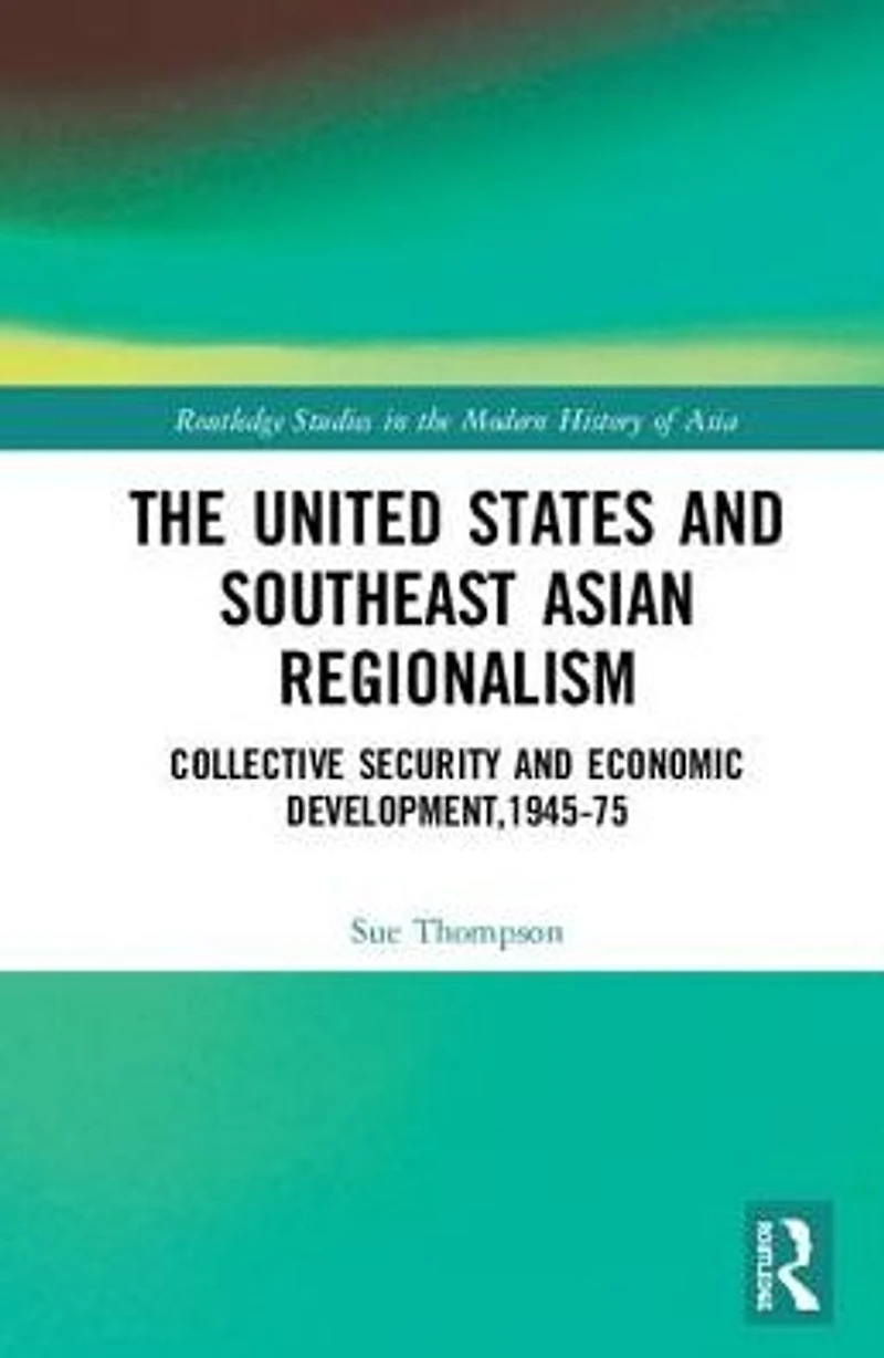 The United States and Southeast Asian Regionalism: Collective Security Economic Development, 1945-75