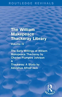 The William Makepeace Thackeray Library: Volume IV - Early Writings of by Charles Plumptre Johnson & Thackeray: A Study Adolphus Alfred Jack