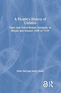 A People's History of Classics: Class and Greco-Roman Antiquity Britain Ireland 1689 to 1939