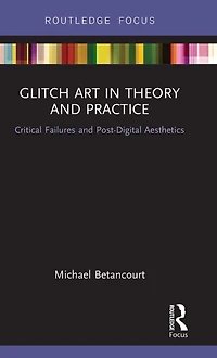 Glitch Art Theory and Practice: Critical Failures Post-Digital Aesthetics
