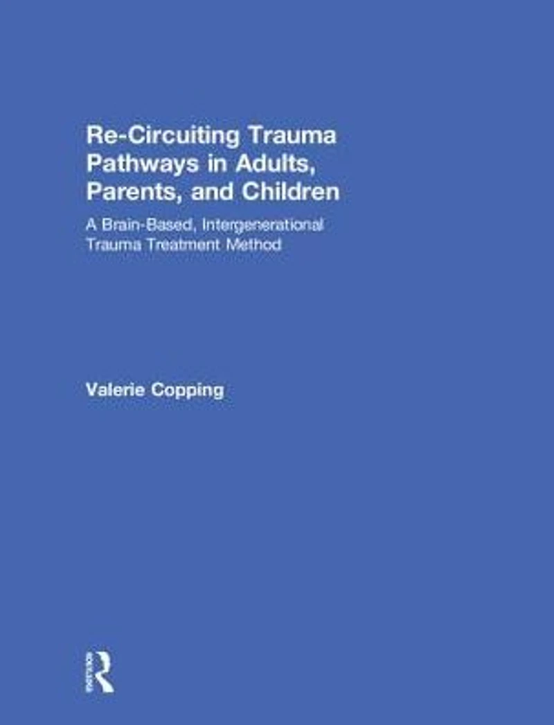 Re-Circuiting Trauma Pathways Adults, Parents, and Children: A Brain-Based, Intergenerational Treatment Method