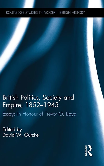 British Politics, Society and Empire, 1852-1945: Essays Honour of Trevor O. Lloyd