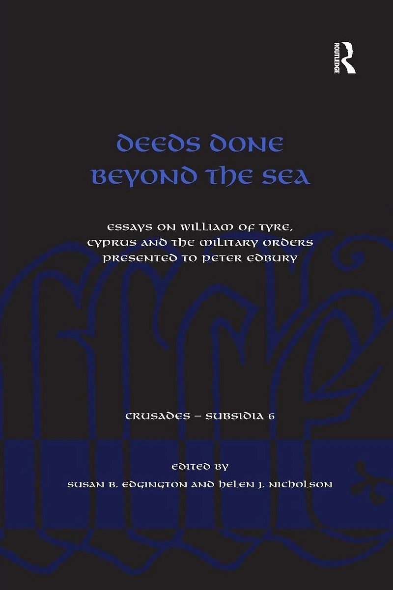 Deeds Done Beyond the Sea: Essays on William of Tyre, Cyprus and Military Orders presented to Peter Edbury