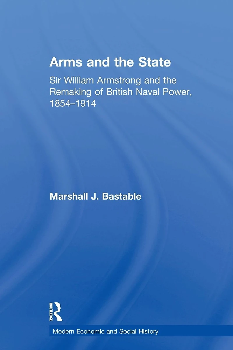 Arms and the State: Sir William Armstrong Remaking of British Naval Power, 1854-1914