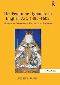 The Feminine Dynamic English Art, 1485-1603: Women as Consumers, Patrons and Painters