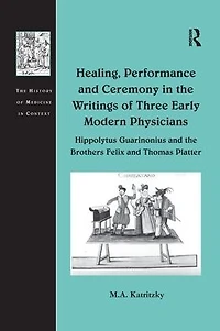 Healing, Performance and Ceremony the Writings of Three Early Modern Physicians: Hippolytus Guarinonius Brothers Felix Thomas Platter