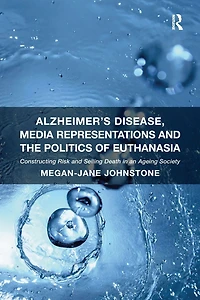 Alzheimer's Disease, Media Representations and the Politics of Euthanasia: Constructing Risk Selling Death an Ageing Society