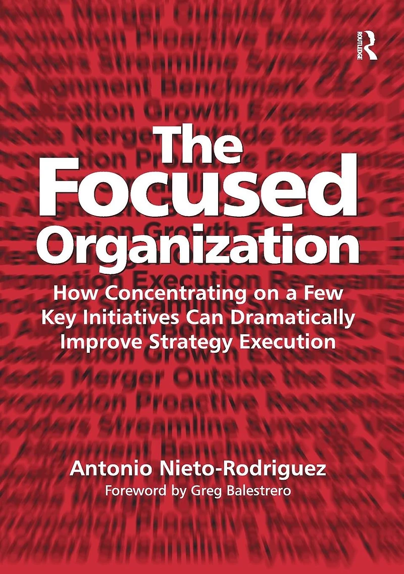 The Focused Organization: How Concentrating on a Few Key Initiatives Can Dramatically Improve Strategy Execution