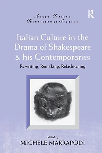 Italian Culture the Drama of Shakespeare and His Contemporaries: Rewriting, Remaking, Refashioning