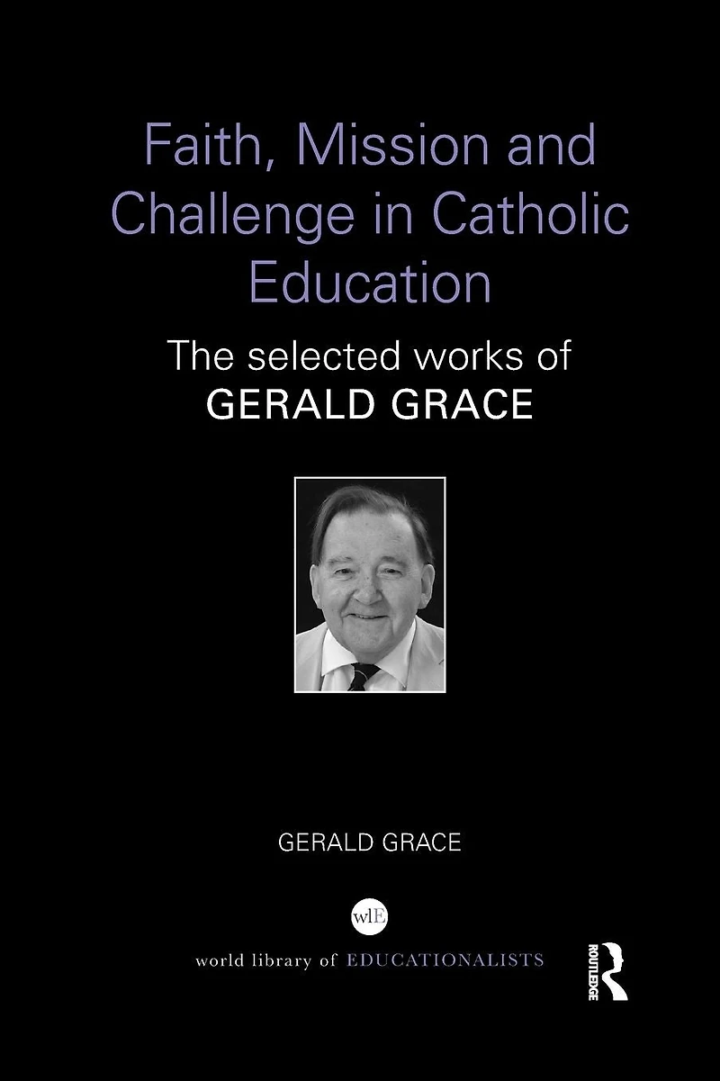 Faith, Mission and Challenge Catholic Education: The selected works of Gerald Grace