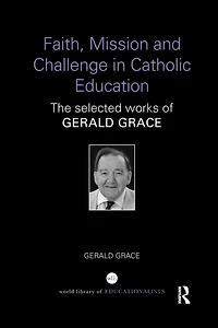 Faith, Mission and Challenge Catholic Education: The selected works of Gerald Grace