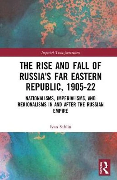the Rise and Fall of Russia's Far Eastern Republic, 1905-1922: Nationalisms, Imperialisms, Regionalisms after Russian Empire