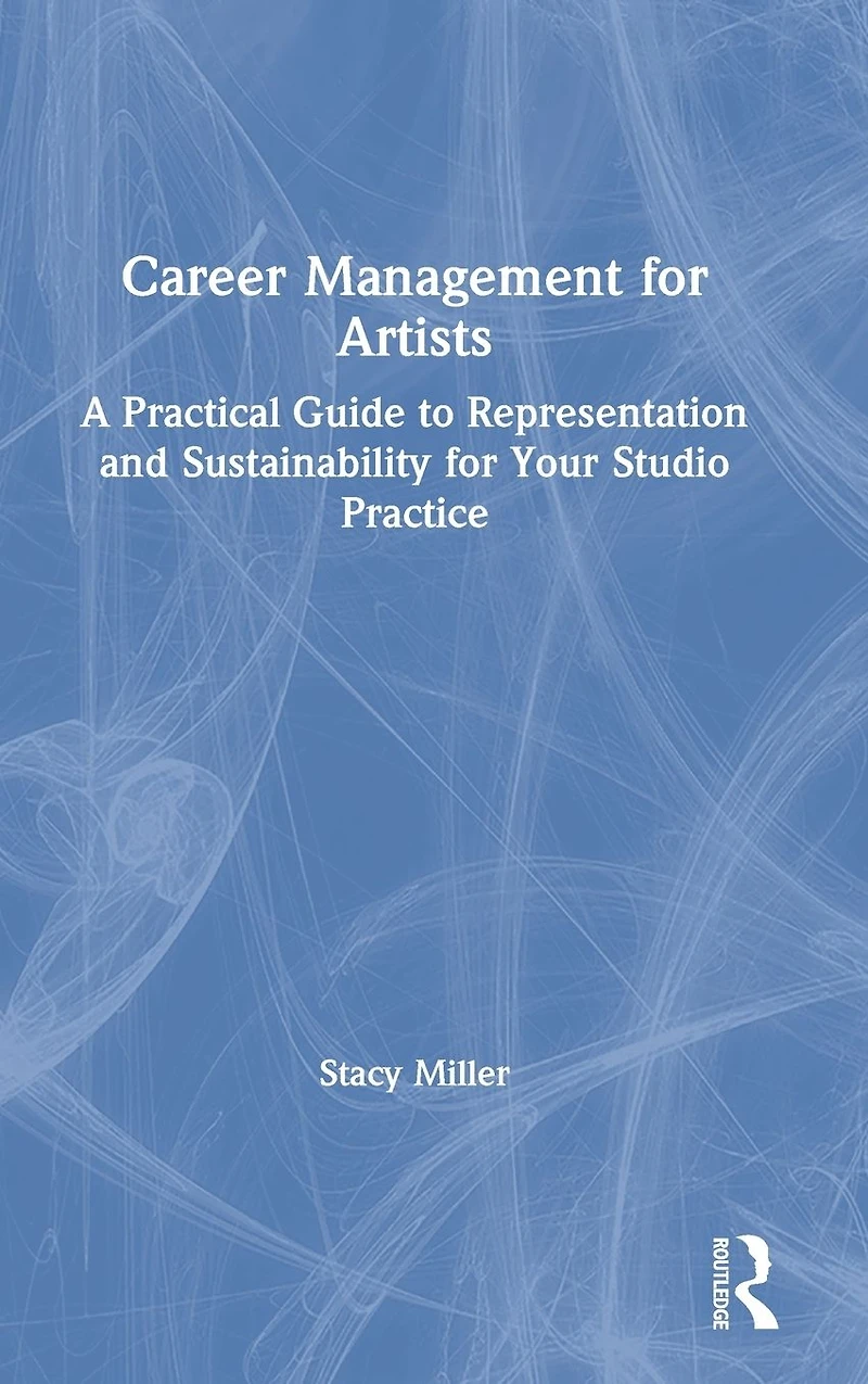 Career Management for Artists: A Practical Guide to Representation and Sustainability Your Studio Practice