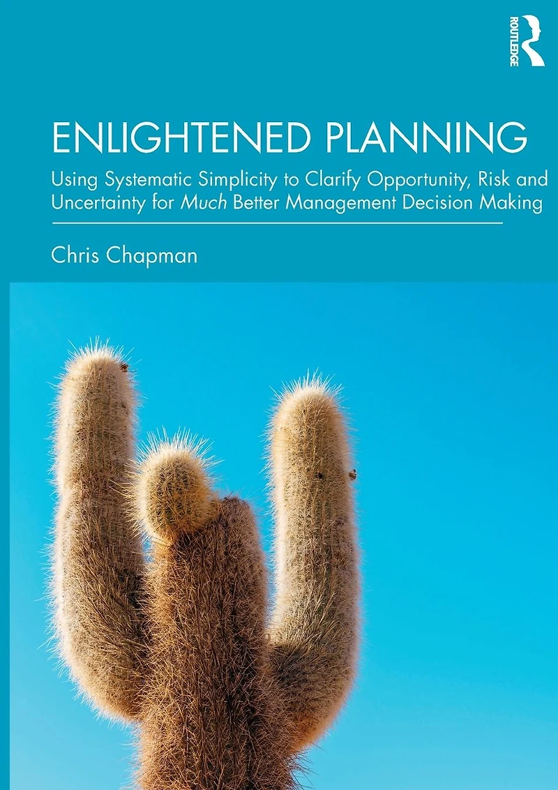 Enlightened Planning: Using Systematic Simplicity to Clarify Opportunity, Risk and Uncertainty for Much Better Management Decision Making
