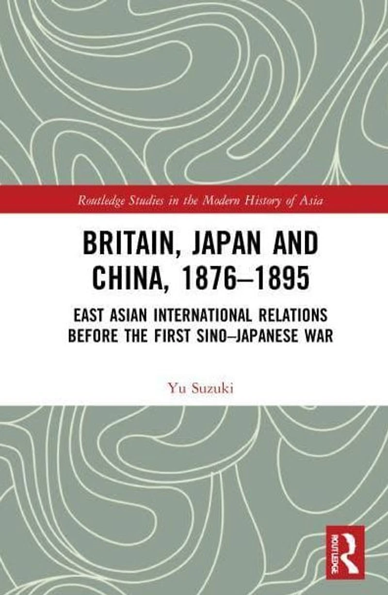 Britain, Japan and China, 1876-1895: East Asian International Relations before the First Sino-Japanese War