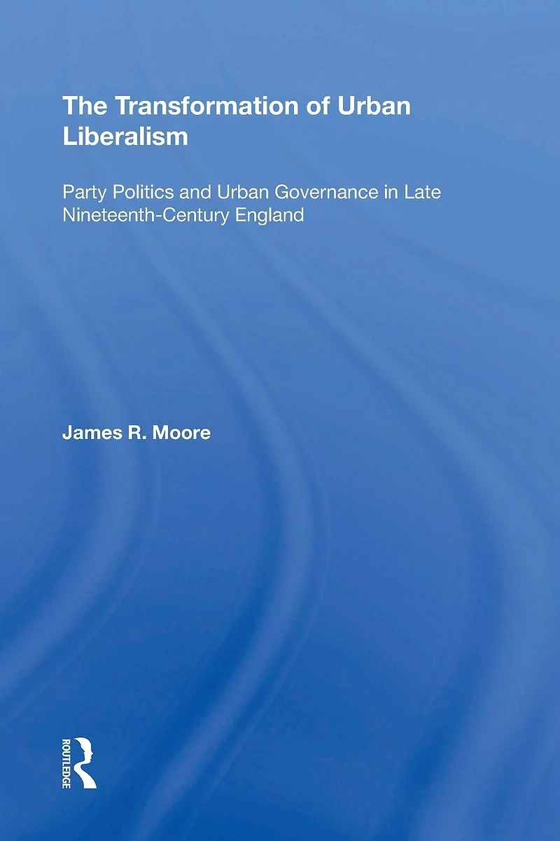 The Transformation of Urban Liberalism: Party Politics and Governance Late Nineteenth-Century England