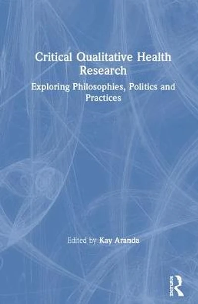 Critical Qualitative Health Research: Exploring Philosophies, Politics and Practices