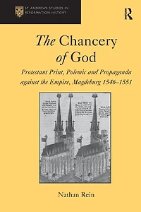 the Chancery of God: Protestant Print, Polemic and Propaganda against Empire, Magdeburg 1546-1551
