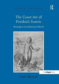 The Court Art of Friedrich Sustris: Patronage Late Renaissance Bavaria