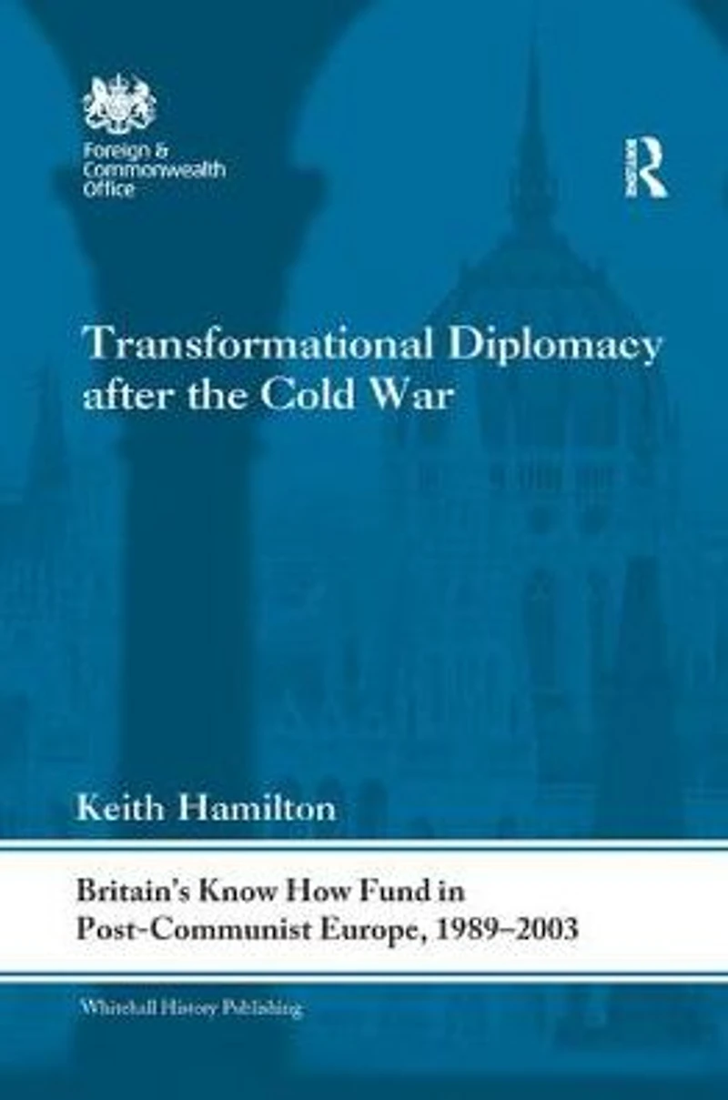 Transformational Diplomacy after the Cold War: Britain's Know How Fund Post-Communist Europe, 1989-2003