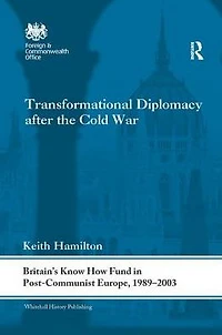 Transformational Diplomacy after the Cold War: Britain's Know How Fund Post-Communist Europe, 1989-2003