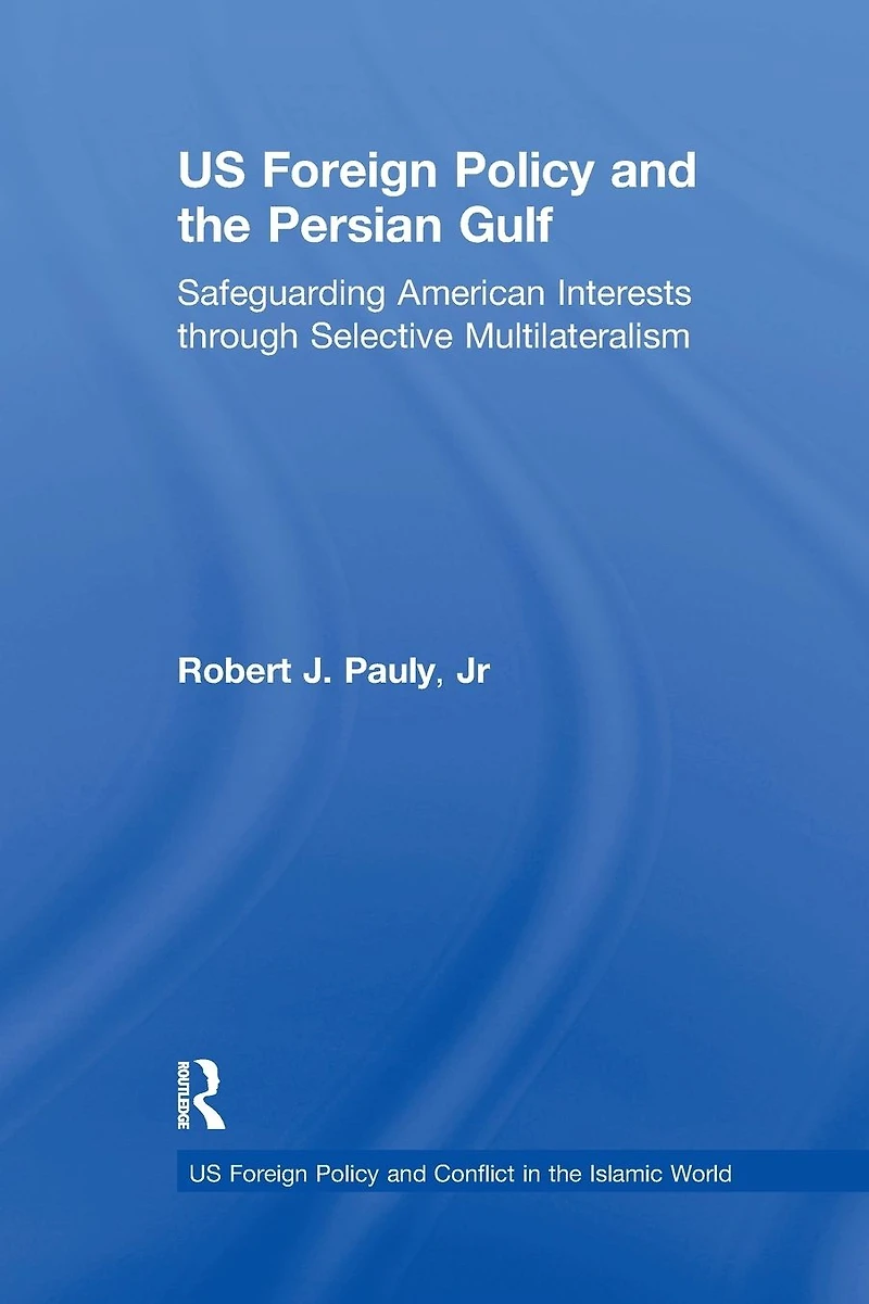 US Foreign Policy and the Persian Gulf: Safeguarding American Interests through Selective Multilateralism